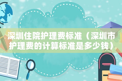 深圳住院護理費標準（深圳市護理費的計算標準是多少錢）