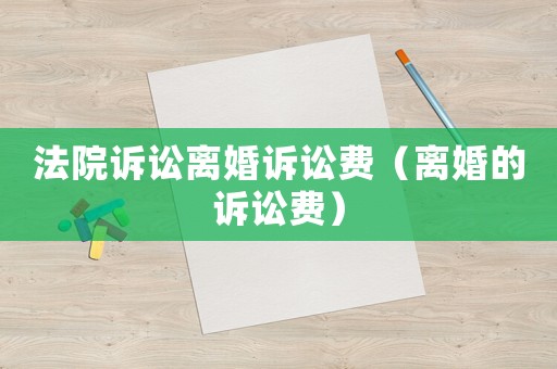法院訴訟離婚訴訟費(fèi)（離婚的訴訟費(fèi)）