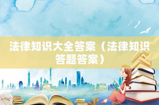 法律知識大全答案（法律知識答題答案）
