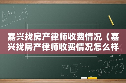 嘉興找房產(chǎn)律師收費(fèi)情況（嘉興找房產(chǎn)律師收費(fèi)情況怎么樣）
