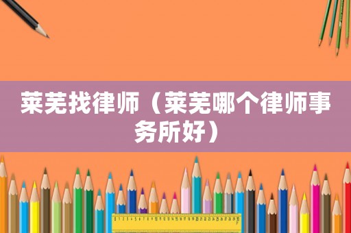 萊蕪找律師（萊蕪哪個律師事務所好）
