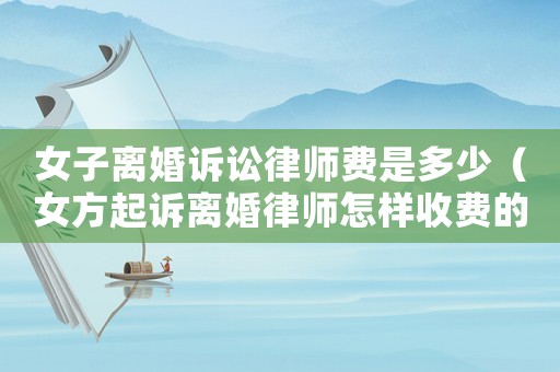 女子離婚訴訟律師費是多少（女方起訴離婚律師怎樣收費的?）