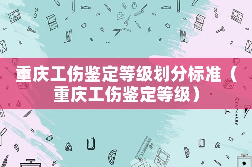 重慶工傷鑒定等級劃分標準（重慶工傷鑒定等級）