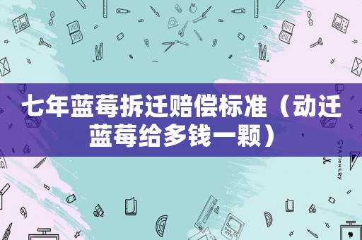 七年藍莓拆遷賠償標準（動遷藍莓給多錢一顆）