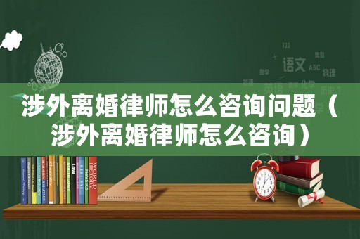 涉外離婚律師怎么咨詢問題（涉外離婚律師怎么咨詢）