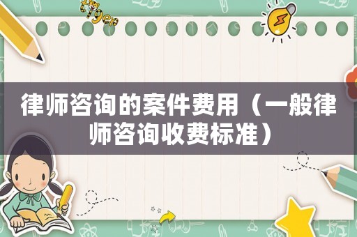 律師咨詢的案件費用（一般律師咨詢收費標準）