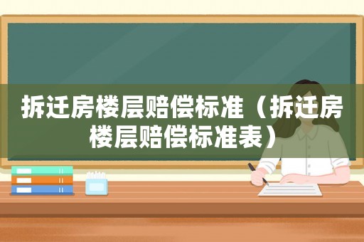 拆遷房樓層賠償標(biāo)準(zhǔn)（拆遷房樓層賠償標(biāo)準(zhǔn)表）