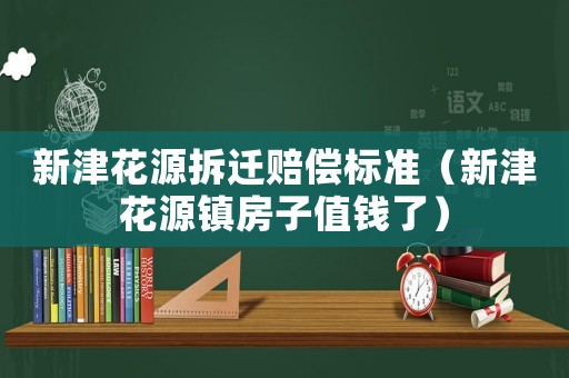 新津花源拆遷賠償標(biāo)準(zhǔn)（新津花源鎮(zhèn)房子值錢了）