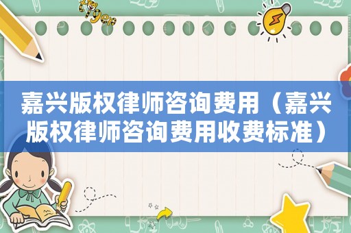 嘉興版權律師咨詢費用（嘉興版權律師咨詢費用收費標準）