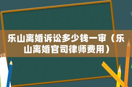 樂山離婚訴訟多少錢一審（樂山離婚官司律師費用）
