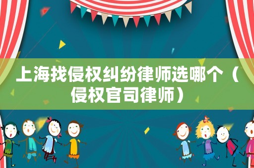 上海找侵權(quán)糾紛律師選哪個(gè)（侵權(quán)官司律師）