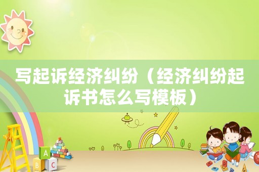 寫起訴經濟糾紛（經濟糾紛起訴書怎么寫模板）