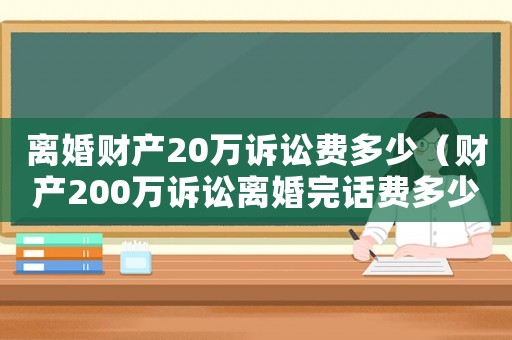 離婚財產(chǎn)20萬訴訟費多少（財產(chǎn)200萬訴訟離婚完話費多少錢）