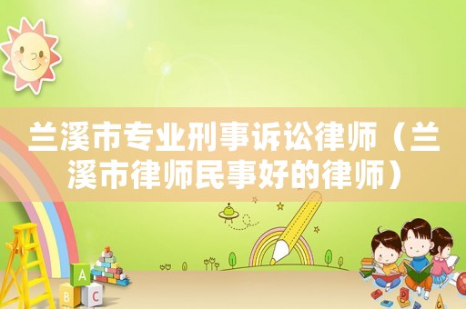 蘭溪市專業刑事訴訟律師（蘭溪市律師民事好的律師）