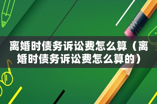 離婚時債務訴訟費怎么算（離婚時債務訴訟費怎么算的）
