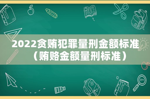 2022貪賄犯罪量刑金額標(biāo)準(zhǔn)（賄賂金額量刑標(biāo)準(zhǔn)）