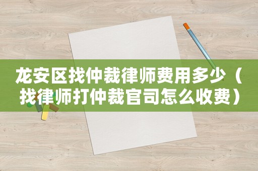 龍安區找仲裁律師費用多少（找律師打仲裁官司怎么收費）