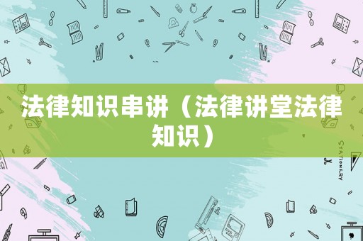 法律知識串講（法律講堂法律知識）