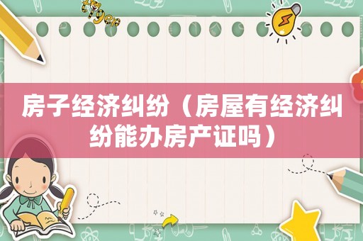 房子經濟糾紛（房屋有經濟糾紛能辦房產證嗎）
