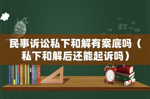 民事訴訟私下和解有案底嗎（私下和解后還能起訴嗎）