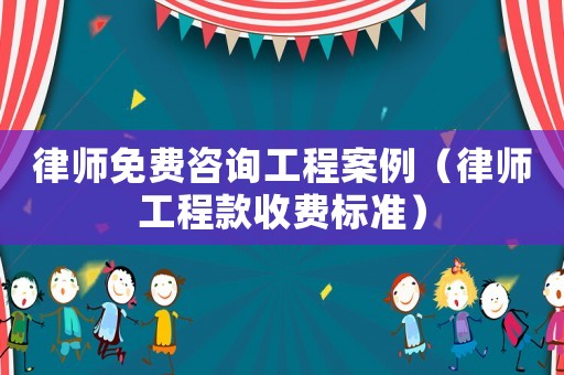 律師免費咨詢工程案例（律師工程款收費標準）