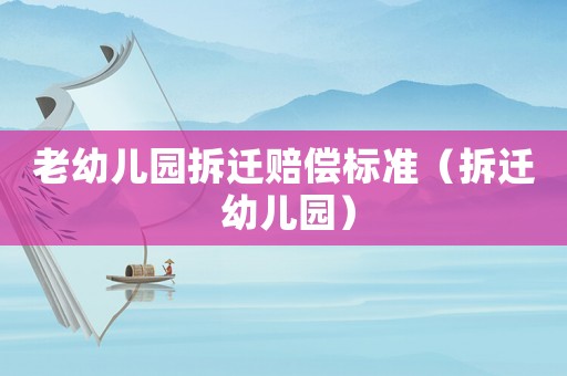 老幼兒園拆遷賠償標準（拆遷 幼兒園）