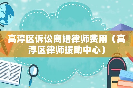 高淳區(qū)訴訟離婚律師費用（高淳區(qū)律師援助中心）