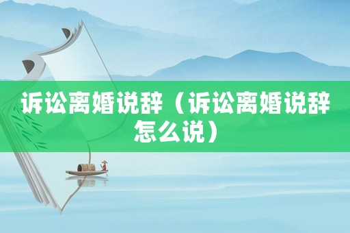 訴訟離婚說辭（訴訟離婚說辭怎么說）