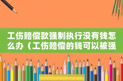 工傷賠償款強制執行沒有錢怎么辦（工傷賠償的錢可以被強制執行嗎）