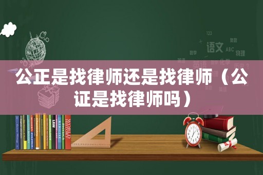 公正是找律師還是找律師（公證是找律師嗎）