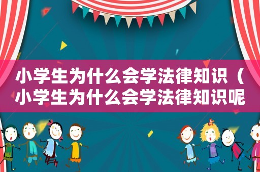 小學生為什么會學法律知識（小學生為什么會學法律知識呢）