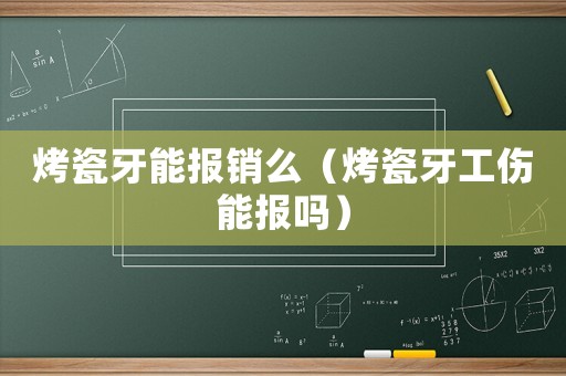 烤瓷牙能報銷么（烤瓷牙工傷能報嗎）