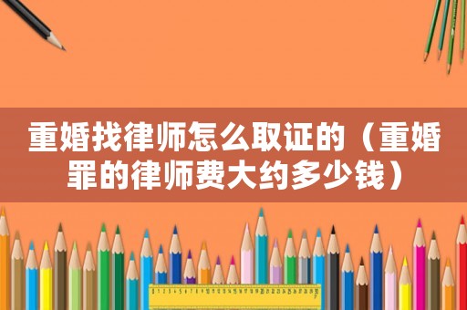 重婚找律師怎么取證的（重婚罪的律師費大約多少錢）