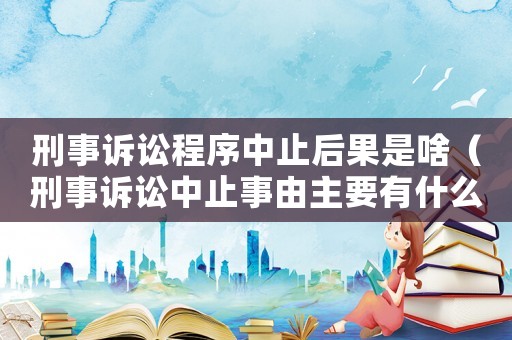 刑事訴訟程序中止后果是啥（刑事訴訟中止事由主要有什么）