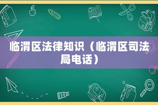 臨渭區法律知識（臨渭區司法局電話）
