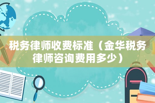 稅務律師收費標準（金華稅務律師咨詢費用多少）