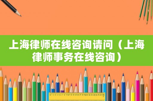 上海律師在線咨詢請問（上海律師事務在線咨詢）