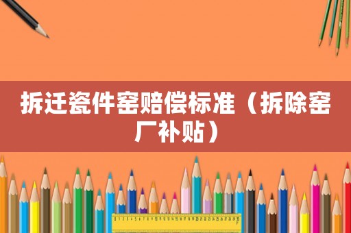 拆遷瓷件窯賠償標準（拆除窯廠補貼）