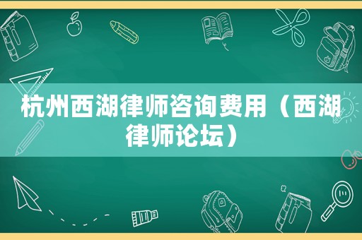 杭州西湖律師咨詢(xún)費(fèi)用（西湖律師論壇）