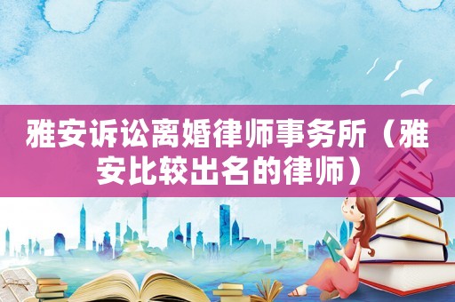 雅安訴訟離婚律師事務所（雅安比較出名的律師）