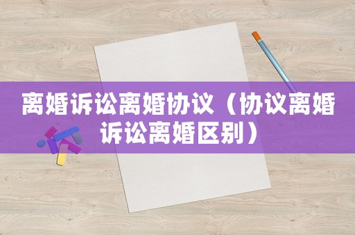 離婚訴訟離婚協議（協議離婚訴訟離婚區別）