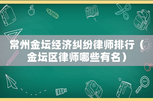 常州金壇經濟糾紛律師排行（金壇區律師哪些有名）