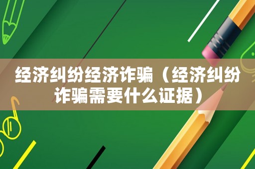 經濟糾紛經濟詐騙（經濟糾紛詐騙需要什么證據）