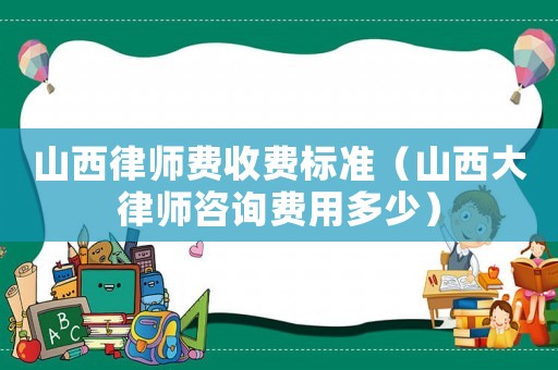 山西律師費收費標準（山西大律師咨詢費用多少）