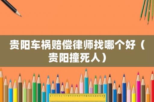 貴陽車禍賠償律師找哪個好（貴陽撞死人）