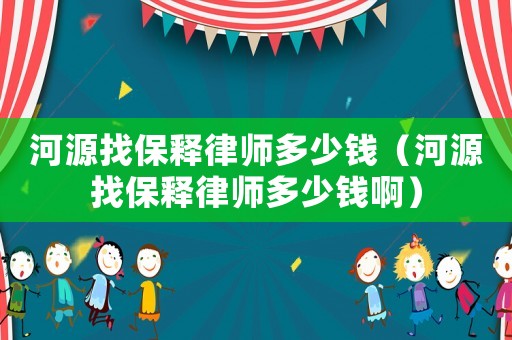 河源找保釋律師多少錢（河源找保釋律師多少錢啊）