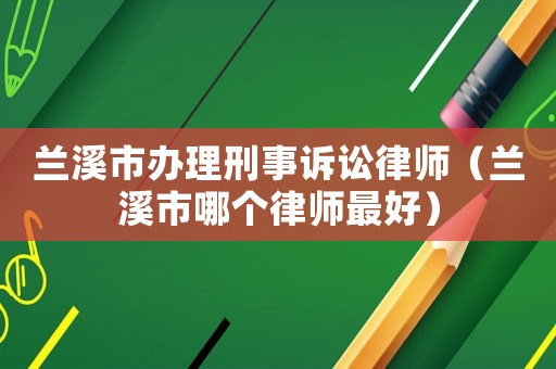 蘭溪市辦理刑事訴訟律師（蘭溪市哪個律師最好）