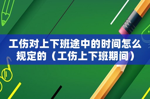 工傷對上下班途中的時間怎么規定的（工傷上下班期間）