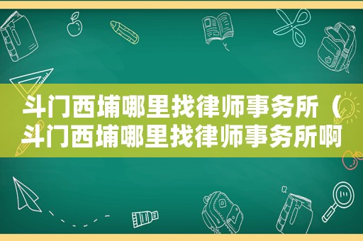 斗門西埔哪里找律師事務所（斗門西埔哪里找律師事務所啊）