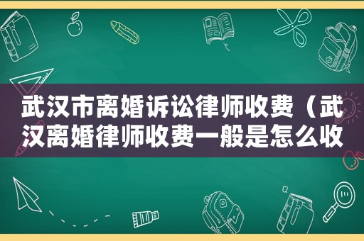 武漢市離婚訴訟律師收費（武漢離婚律師收費一般是怎么收的）